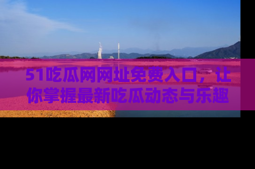 51吃瓜网网址免费入口,让你掌握最新吃瓜动态与乐趣!