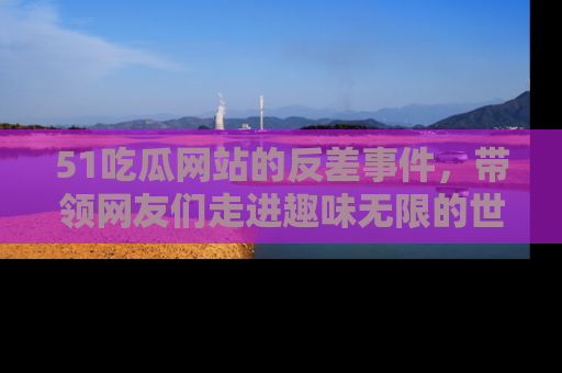 51吃瓜网站的反差事件,带领网友们走进趣味无限的世界