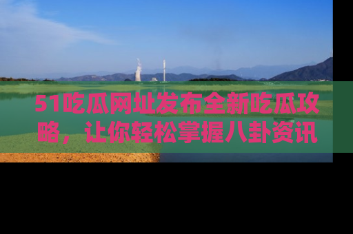 51吃瓜网址发布全新吃瓜攻略,让你轻松掌握八卦资讯!