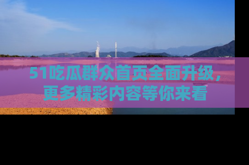 51吃瓜群众首页全面升级,更多精彩内容等你来看