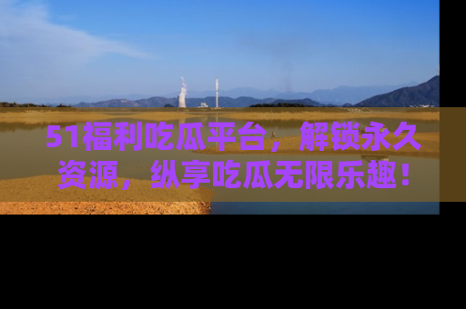 51福利吃瓜平台,解锁永久资源,纵享吃瓜无限乐趣!