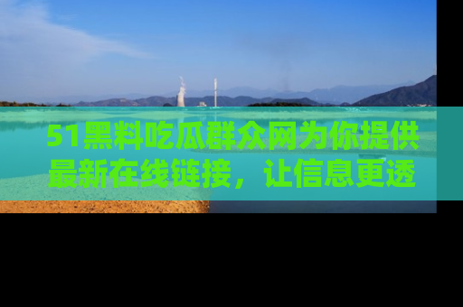 51黑料吃瓜群众网为你提供最新在线链接,让信息更透明