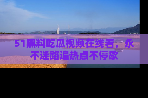 51黑料吃瓜视频在线看,永不迷路追热点不停歇