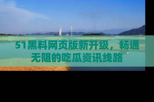 51黑料网页版新升级,畅通无阻的吃瓜资讯线路