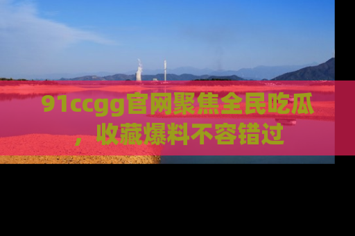 91ccgg官网聚焦全民吃瓜，收藏爆料不容错过
