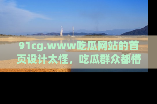 91cg.www吃瓜网站的首页设计太怪，吃瓜群众都懵了！