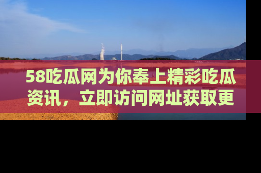 58吃瓜网为你奉上精彩吃瓜资讯,立即访问网址获取更多内容!