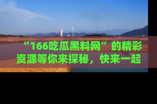 “166吃瓜黑料网”的精彩资源等你来探秘，快来一起吃瓜吧！