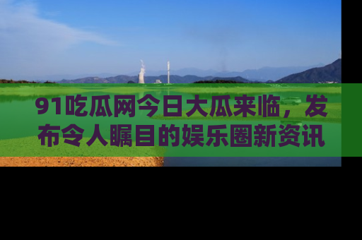 91吃瓜网今日大瓜来临,发布令人瞩目的娱乐圈新资讯!
