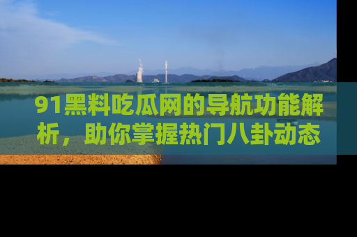 91黑料吃瓜网的导航功能解析,助你掌握热门八卦动态
