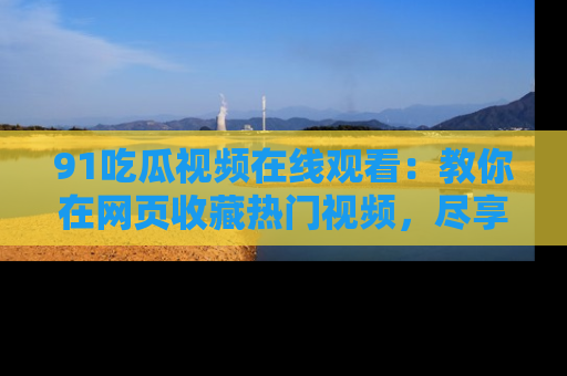91吃瓜视频在线观看：教你在网页收藏热门视频，尽享吃瓜乐趣！