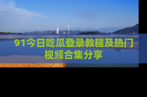 91今日吃瓜登录教程及热门视频合集分享
