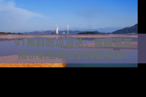 91黑料吃瓜直达,重磅更新揭示明星背后的神秘黑幕!