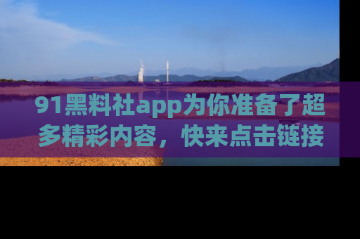 91黑料社app为你准备了超多精彩内容,快来点击链接一起探秘吧!