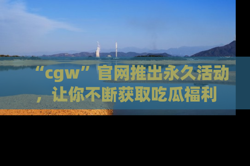 “cgw”官网推出永久活动，让你不断获取吃瓜福利