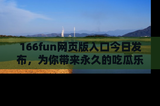 166fun网页版入口今日发布,为你带来永久的吃瓜乐趣与惊喜!