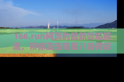 166.run网页的最新吃瓜报道,带你直击明星八卦背后的真相!