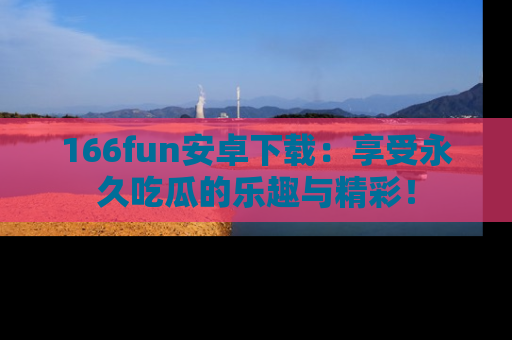 166fun安卓下载:享受永久吃瓜的乐趣与精彩!