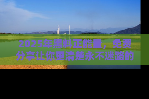 2025年黑料正能量，免费分享让你更清楚永不迷路的真相！