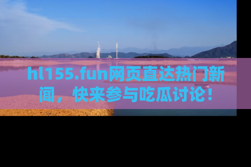 hl155.fun网页直达热门新闻，快来参与吃瓜讨论！