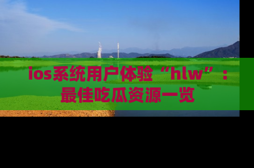 ios系统用户体验“hlw”：最佳吃瓜资源一览