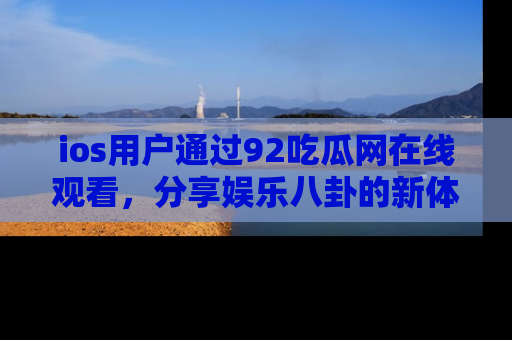 ios用户通过92吃瓜网在线观看，分享娱乐八卦的新体验！