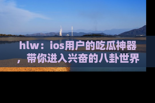 hlw：ios用户的吃瓜神器，带你进入兴奋的八卦世界！