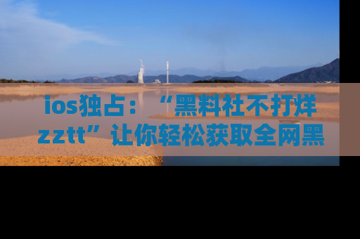 ios独占：“黑料社不打烊zztt”让你轻松获取全网黑料信息，不容错过！
