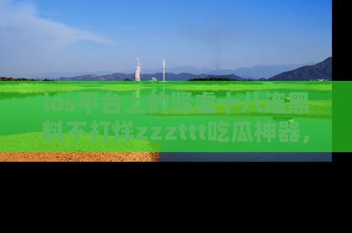 ios平台上的肾虚十八连黑料不打烊zzzttt吃瓜神器，你绝对不能错过