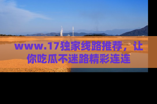 www.17独家线路推荐，让你吃瓜不迷路精彩连连