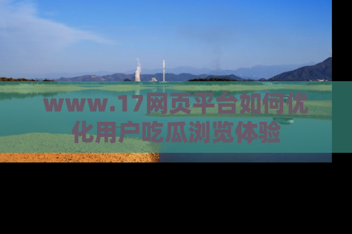 www.17网页平台如何优化用户吃瓜浏览体验