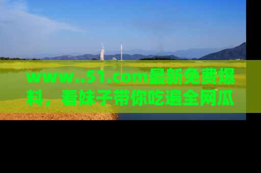www..51.com最新免费爆料，看妹子带你吃遍全网瓜！