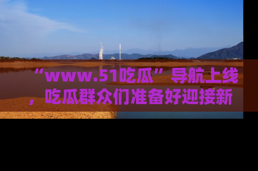 “www.51吃瓜”导航上线,吃瓜群众们准备好迎接新一波奇葩事件吗?
