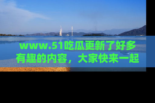 www.51吃瓜更新了好多有趣的内容，大家快来一起享受这波吃瓜热潮吧！