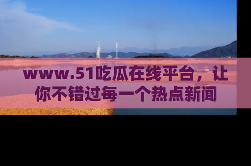 www.51吃瓜在线平台，让你不错过每一个热点新闻