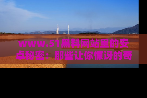 www.51黑料网站里的安卓秘密：那些让你惊讶的奇闻轶事盘点