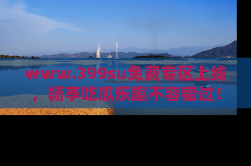 www.399su免费专区上线，畅享吃瓜乐趣不容错过！