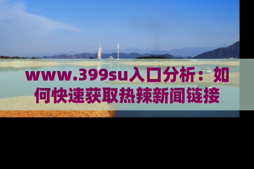 www.399su入口分析：如何快速获取热辣新闻链接