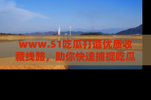 www.51吃瓜打造优质收藏线路，助你快速捕捉吃瓜热点