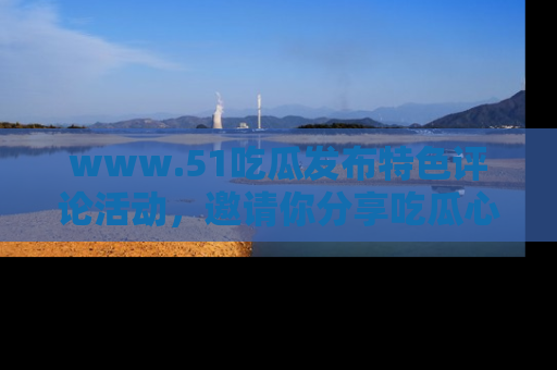 www.51吃瓜发布特色评论活动，邀请你分享吃瓜心得与看法！