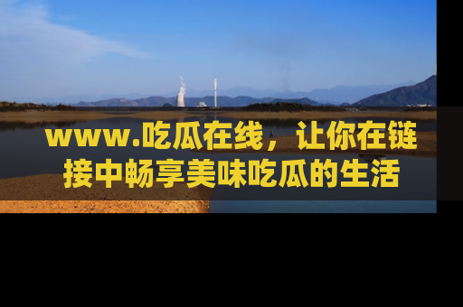 www.吃瓜在线，让你在链接中畅享美味吃瓜的生活