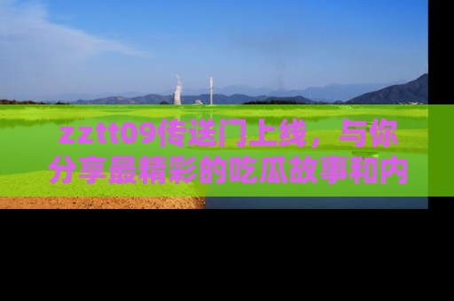 zztt09传送门上线，与你分享最精彩的吃瓜故事和内幕！