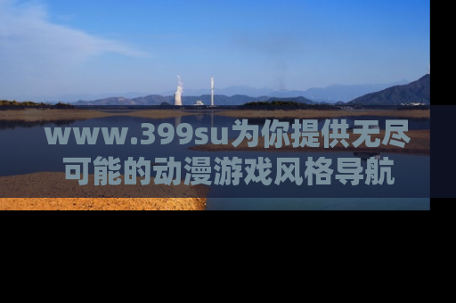 www.399su为你提供无尽可能的动漫游戏风格导航