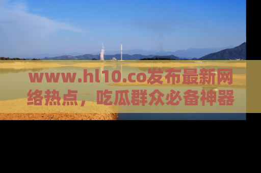 www.hl10.co发布最新网络热点，吃瓜群众必备神器