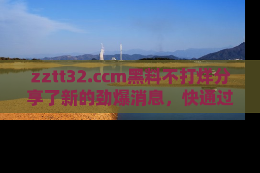 zztt32.ccm黑料不打烊分享了新的劲爆消息，快通过链接来围观吧！