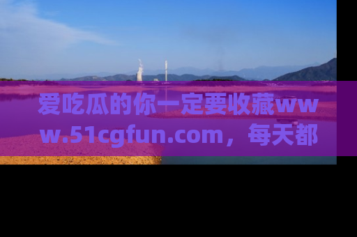 爱吃瓜的你一定要收藏www.51cgfun.com，每天都能发布精彩点评！