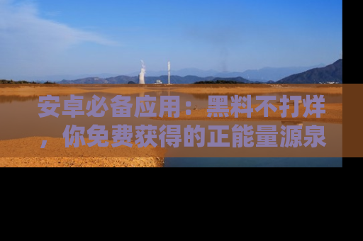 安卓必备应用：黑料不打烊，你免费获得的正能量源泉！