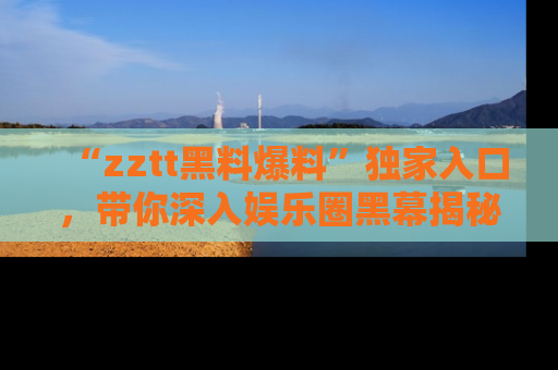 “zztt黑料爆料”独家入口，带你深入娱乐圈黑幕揭秘