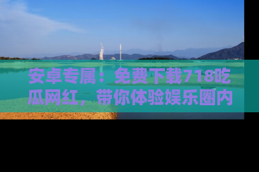 安卓专属：免费下载718吃瓜网红，带你体验娱乐圈内幕