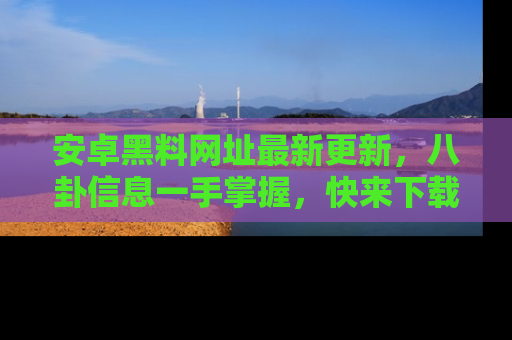 安卓黑料网址最新更新，八卦信息一手掌握，快来下载